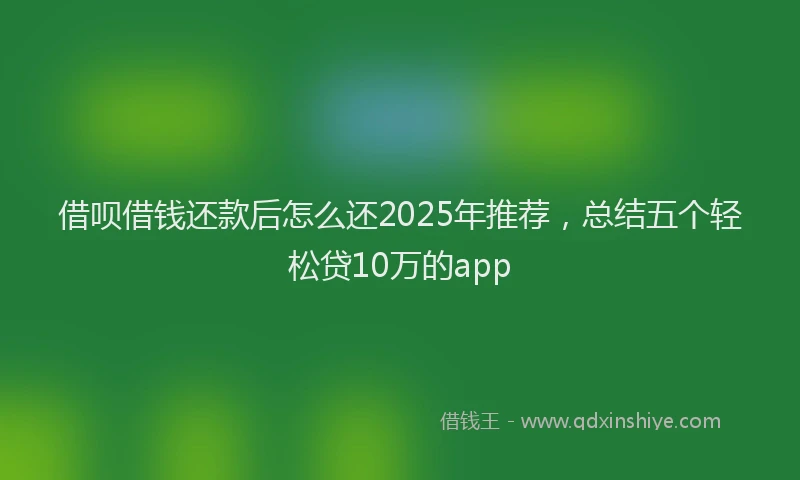 借呗借钱还款后怎么还2025年推荐，总结五个轻松贷10万的app