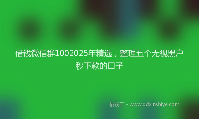 借钱微信群1002025年精选，整理五个无视黑户秒下款的口子