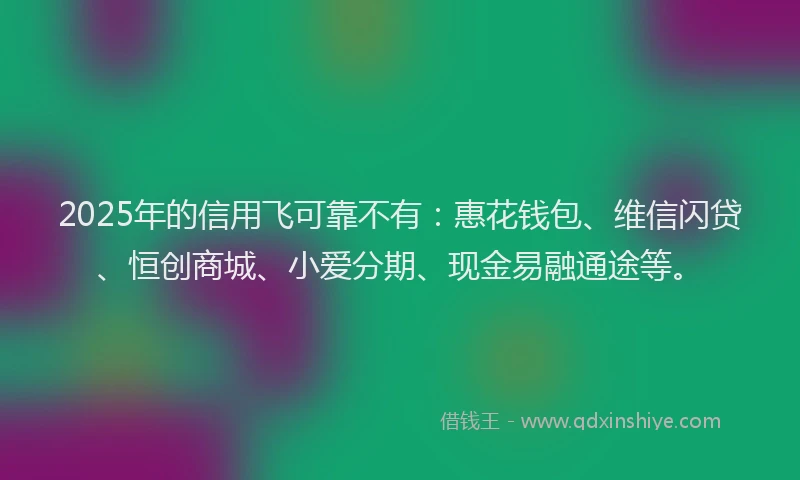 2025年的信用飞可靠不有:惠花钱包、维信闪贷、恒创商城、小爱分期、现金易融通途等。