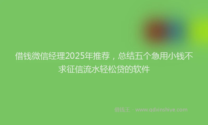 借钱微信经理2025年推荐，总结五个急用小钱不求征信流水轻松贷的软件
