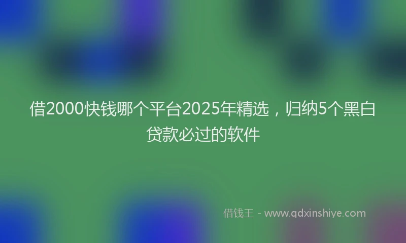 借2000快钱哪个平台2025年精选，归纳5个黑白贷款必过的软件