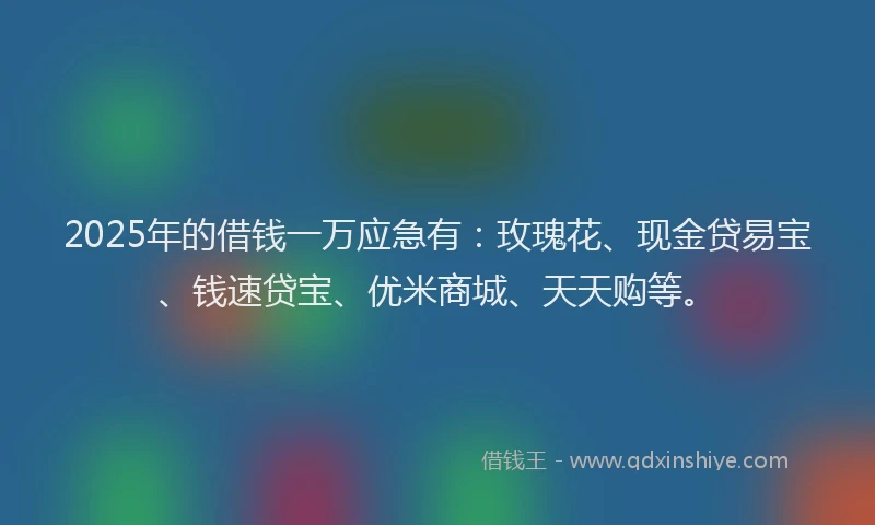 2025年的借钱一万应急有：玫瑰花、现金贷易宝、钱速贷宝、优米商城、天天购等。