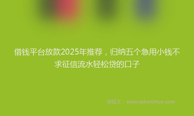 借钱平台放款2025年推荐，归纳五个急用小钱不求征信流水轻松贷的口子