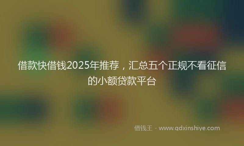 借款快借钱2025年推荐，汇总五个正规不看征信的小额贷款平台