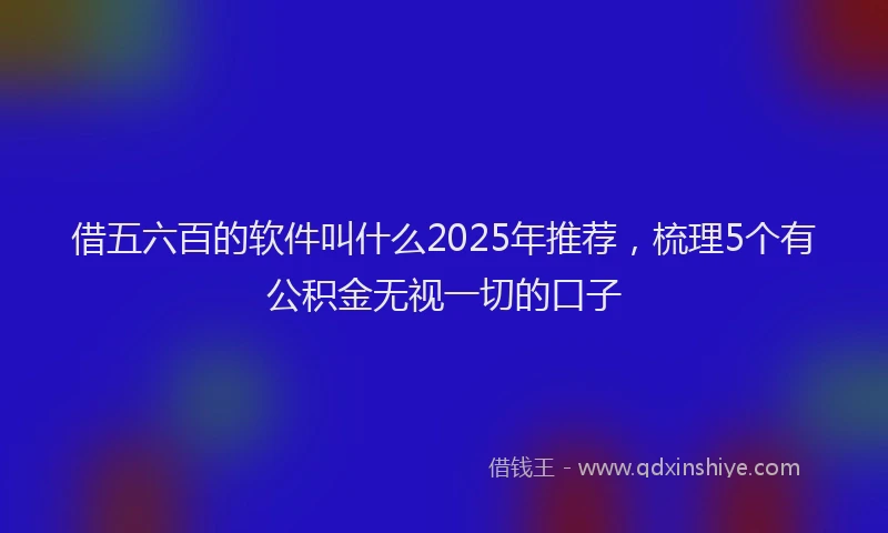 借五六百的软件叫什么2025年推荐，梳理5个有公积金无视一切的口子