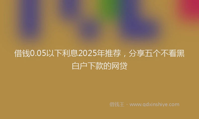 借钱0.05以下利息2025年推荐，分享五个不看黑白户下款的网贷