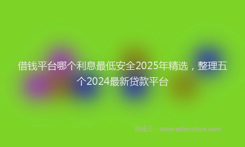借钱平台哪个利息最低安全2025年精选，整理五个2024最新贷款平台