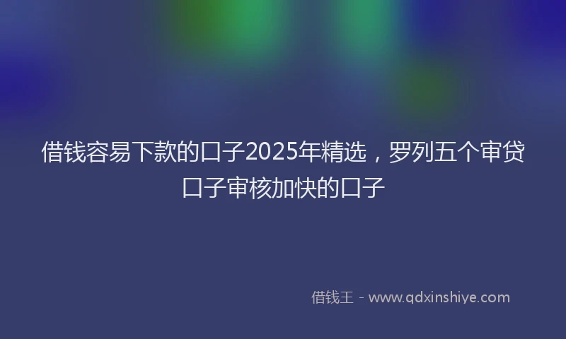 借钱容易下款的口子2025年精选，罗列五个审贷口子审核加快的口子