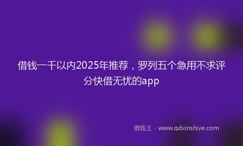 借钱一千以内2025年推荐，罗列五个急用不求评分快借无忧的app