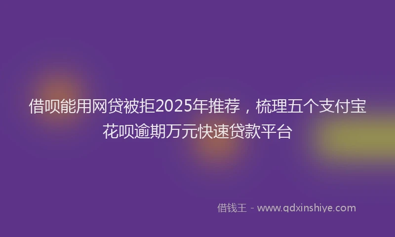 借呗能用网贷被拒2025年推荐，梳理五个支付宝花呗逾期万元快速贷款平台