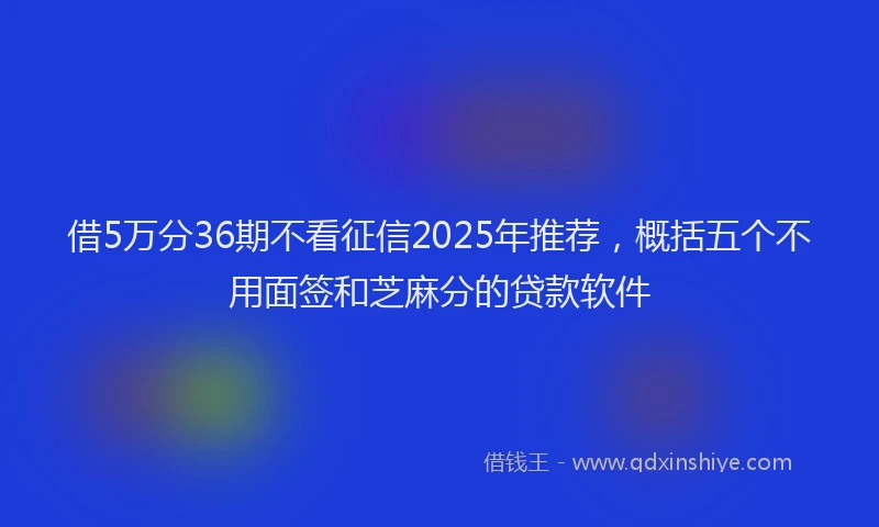 借5万分36期不看征信2025年推荐，概括五个不用面签和芝麻分的贷款软件
