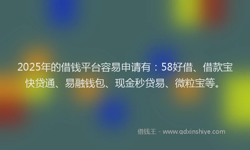 2025年的借钱平台容易申请有：58好借、借款宝快贷通、易融钱包、现金秒贷易、微粒宝等。