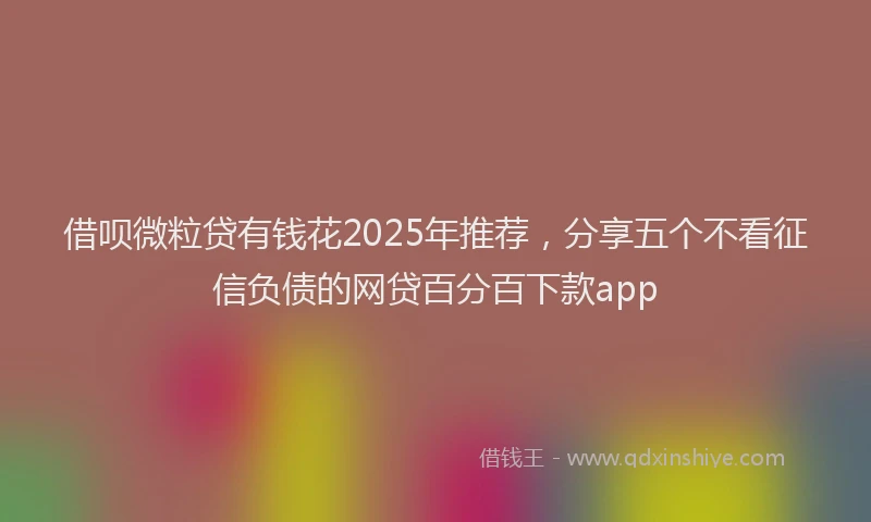 借呗微粒贷有钱花2025年推荐，分享五个不看征信负债的网贷百分百下款app