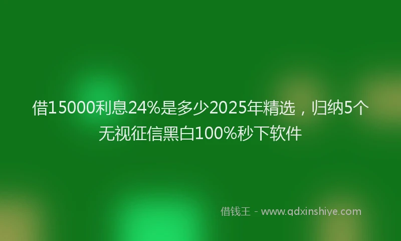 借15000利息24%是多少2025年精选，归纳5个无视征信黑白100%秒下软件