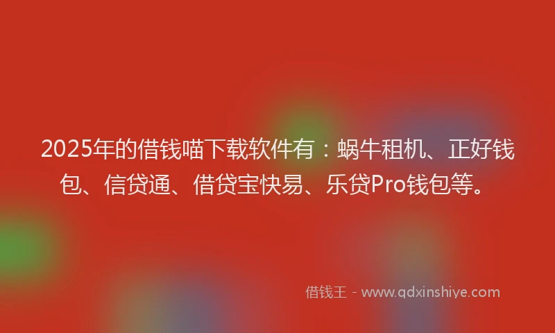 2025年的借钱喵下载软件有：蜗牛租机、正好钱包、信贷通、借贷宝快易、乐贷Pro钱包等。