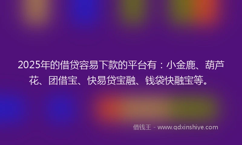 2025年的借贷容易下款的平台有:小金鹿、葫芦花、团借宝、快易贷宝融、钱袋快融宝等。