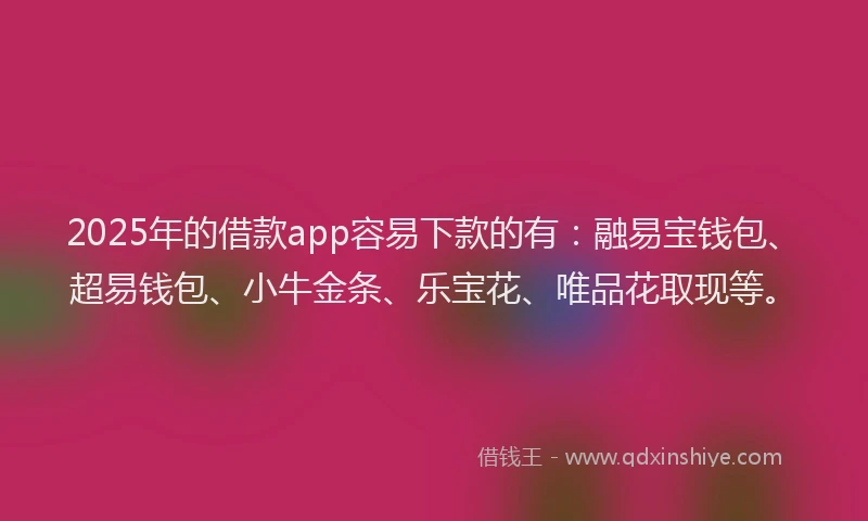2025年的借款app容易下款的有:融易宝钱包、超易钱包、小牛金条、乐宝花、唯品花取现等。