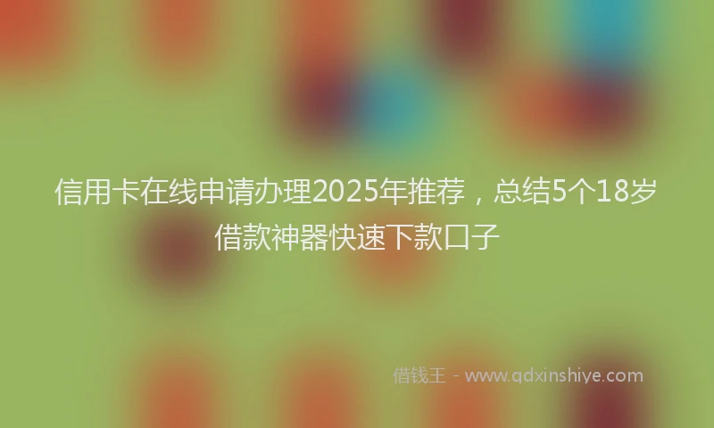 信用卡在线申请办理2025年推荐，总结5个18岁借款神器快速下款口子