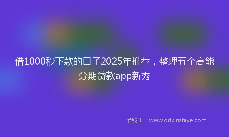 借1000秒下款的口子2025年推荐，整理五个高能分期贷款app新秀