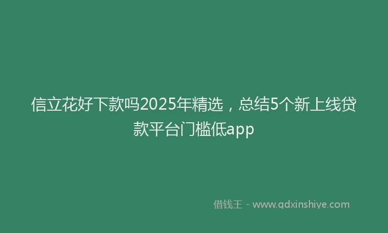 信立花好下款吗2025年精选，总结5个新上线贷款平台门槛低app