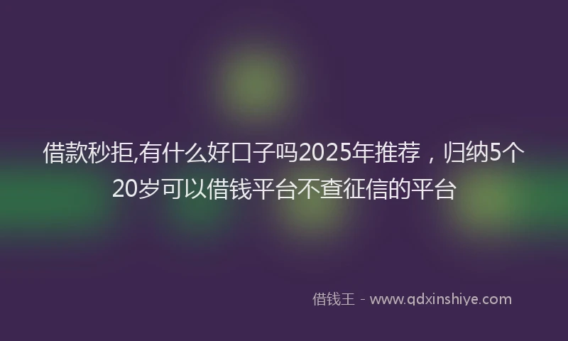 借款秒拒,有什么好口子吗2025年推荐，归纳5个20岁可以借钱平台不查征信的平台