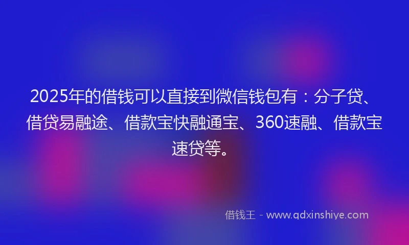2025年的借钱可以直接到微信钱包有：分子贷、借贷易融途、借款宝快融通宝、360速融、借款宝速贷等。