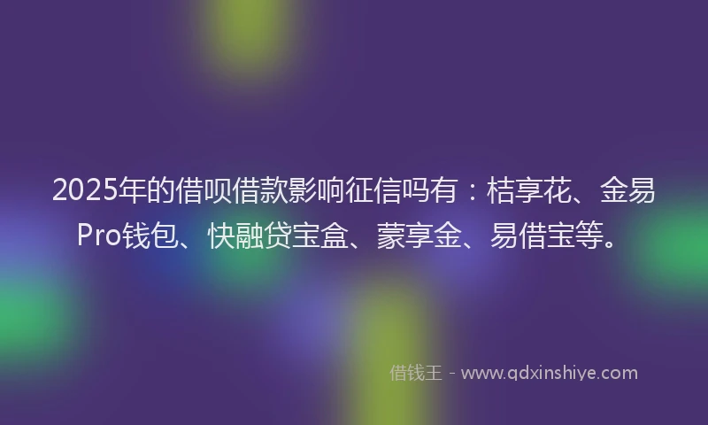 2025年的借呗借款影响征信吗有：桔享花、金易Pro钱包、快融贷宝盒、蒙享金、易借宝等。