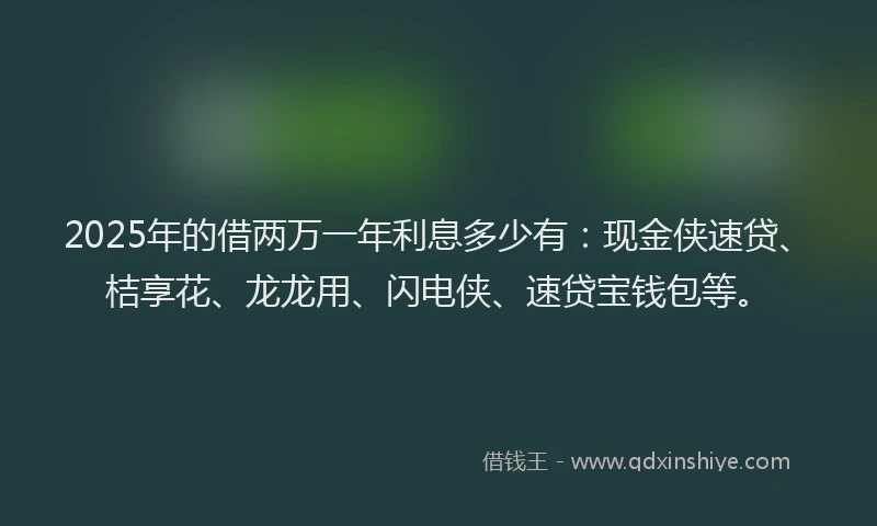 2025年的借两万一年利息多少有：现金侠速贷、桔享花、龙龙用、闪电侠、速贷宝钱包等。