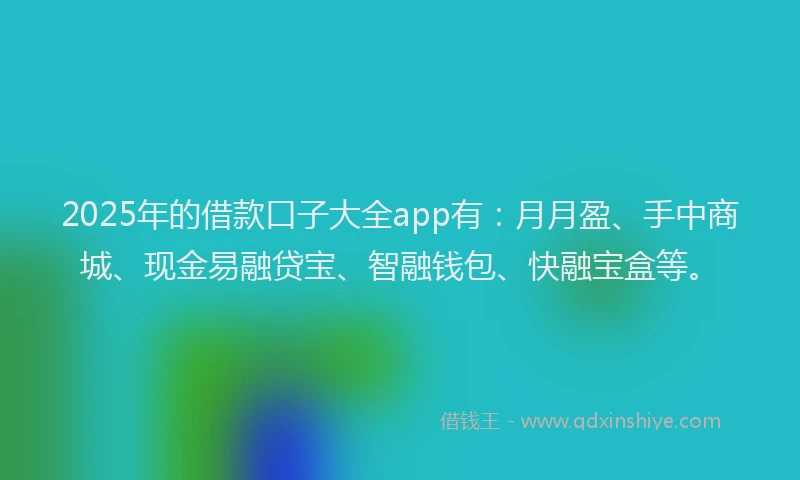 2025年的借款口子大全app有：月月盈、手中商城、现金易融贷宝、智融钱包、快融宝盒等。