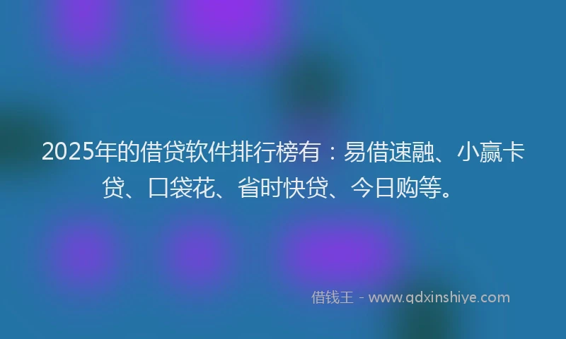 2025年的借贷软件排行榜有：易借速融、小赢卡贷、口袋花、省时快贷、今日购等。