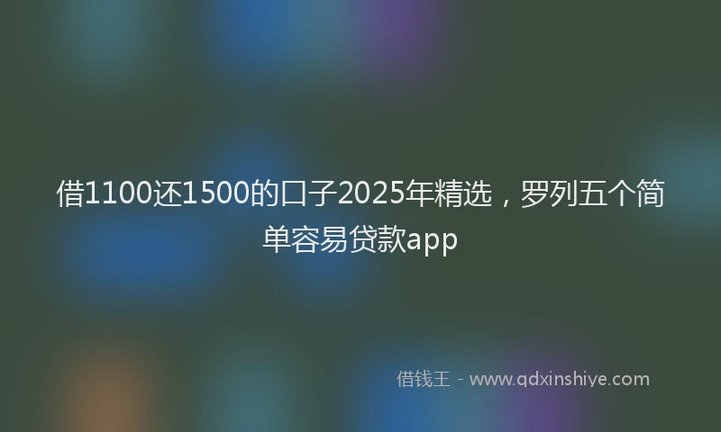 借1100还1500的口子2025年精选，罗列五个简单容易贷款app