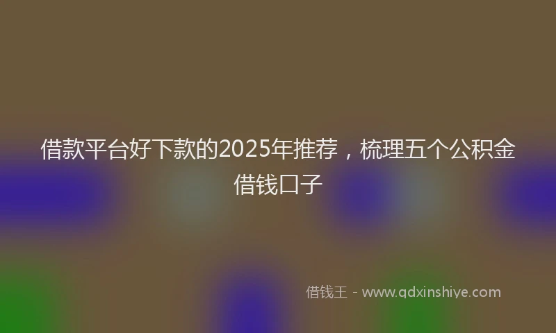 借款平台好下款的2025年推荐，梳理五个公积金借钱口子
