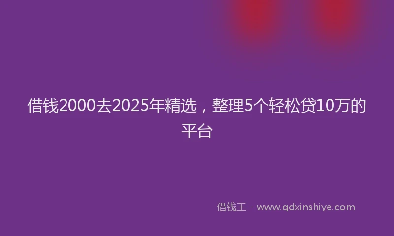 借钱2000去2025年精选，整理5个轻松贷10万的平台