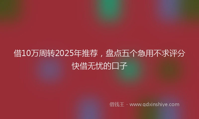 借10万周转2025年推荐，盘点五个急用不求评分快借无忧的口子