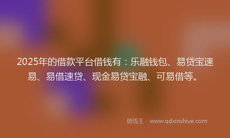 2025年的借款平台借钱有：乐融钱包、易贷宝速易、易借速贷、现金易贷宝融、可易借等。