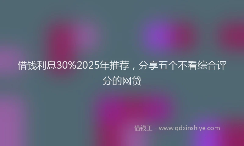 借钱利息30%2025年推荐，分享五个不看综合评分的网贷