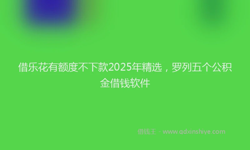 借乐花有额度不下款2025年精选，罗列五个公积金借钱软件