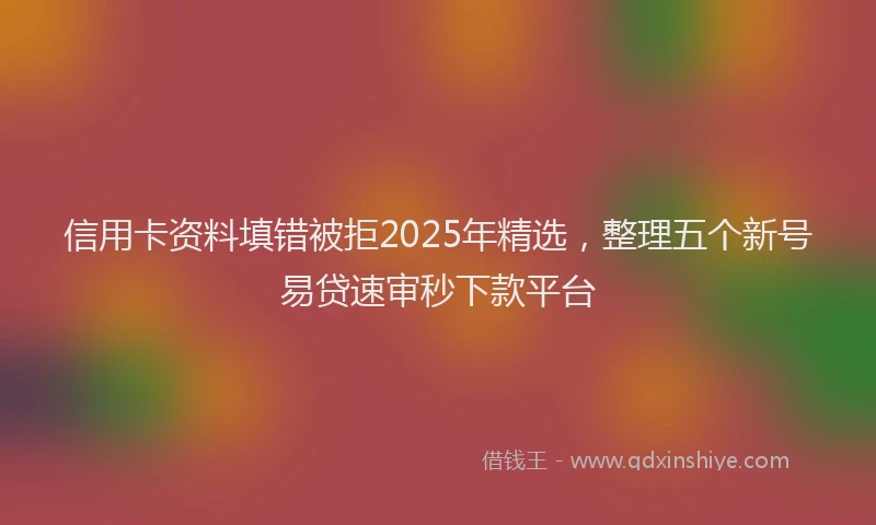 信用卡资料填错被拒2025年精选，整理五个新号易贷速审秒下款平台