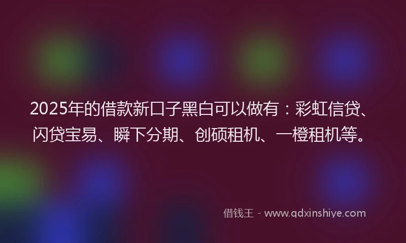 2025年的借款新口子黑白可以做有：彩虹信贷、闪贷宝易、瞬下分期、创硕租机、一橙租机等。