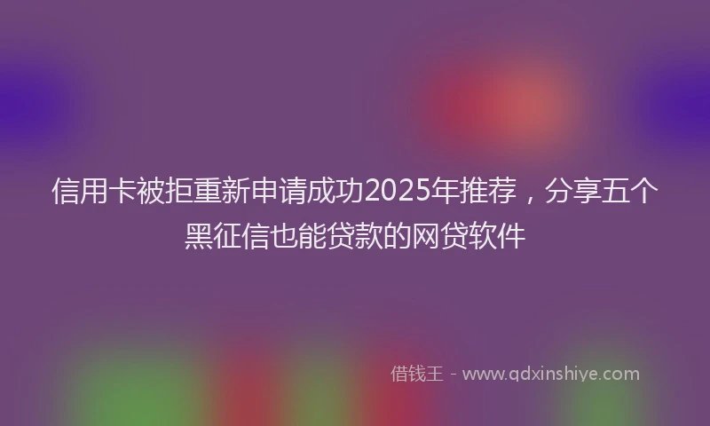 信用卡被拒重新申请成功2025年推荐，分享五个黑征信也能贷款的网贷软件