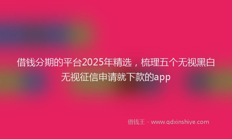 借钱分期的平台2025年精选，梳理五个无视黑白无视征信申请就下款的app