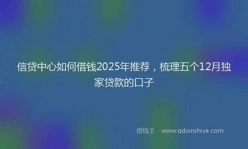信贷中心如何借钱2025年推荐，梳理五个12月独家贷款的口子