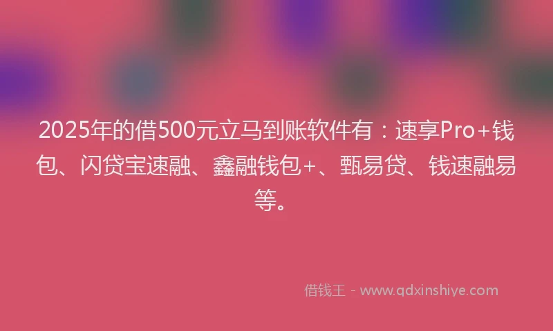 2025年的借500元立马到账软件有：速享Pro+钱包、闪贷宝速融、鑫融钱包+、甄易贷、钱速融易等。