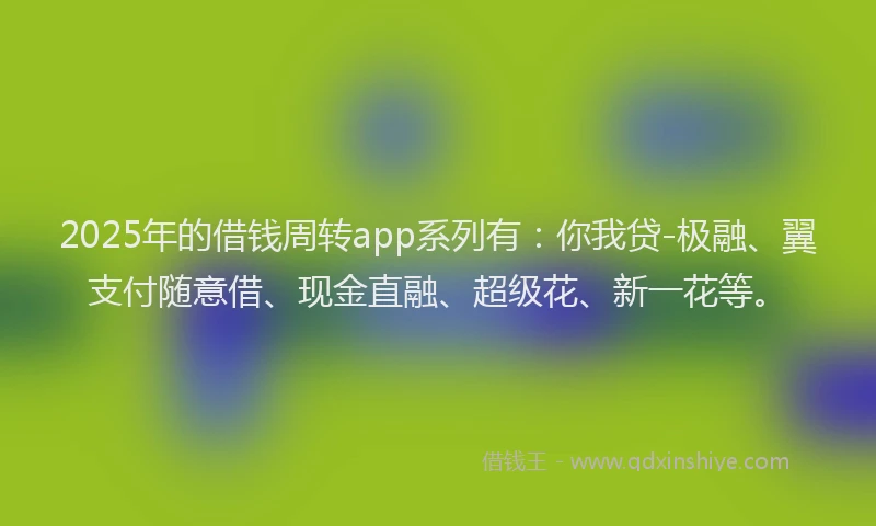 2025年的借钱周转app系列有：你我贷-极融、翼支付随意借、现金直融、超级花、新一花等。