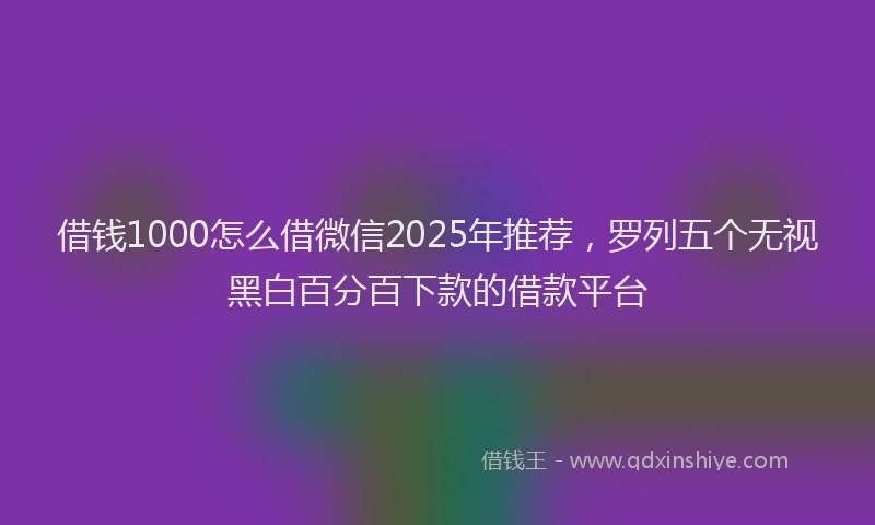 借钱1000怎么借微信2025年推荐，罗列五个无视黑白百分百下款的借款平台