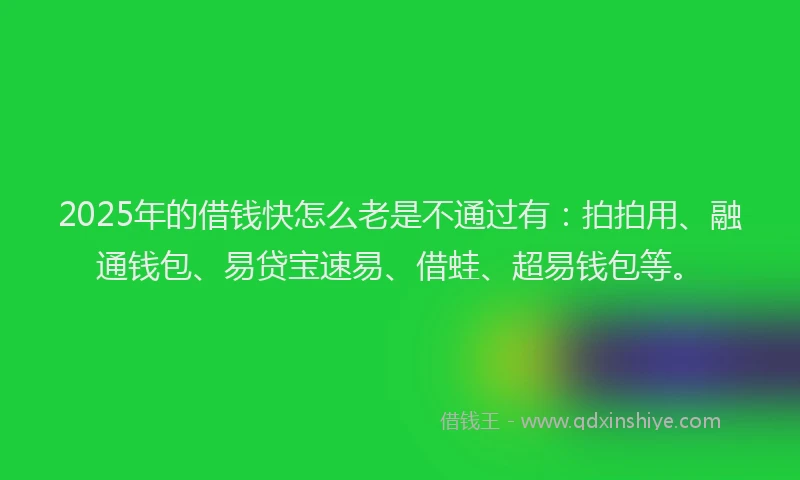 2025年的借钱快怎么老是不通过有：拍拍用、融通钱包、易贷宝速易、借蛙、超易钱包等。