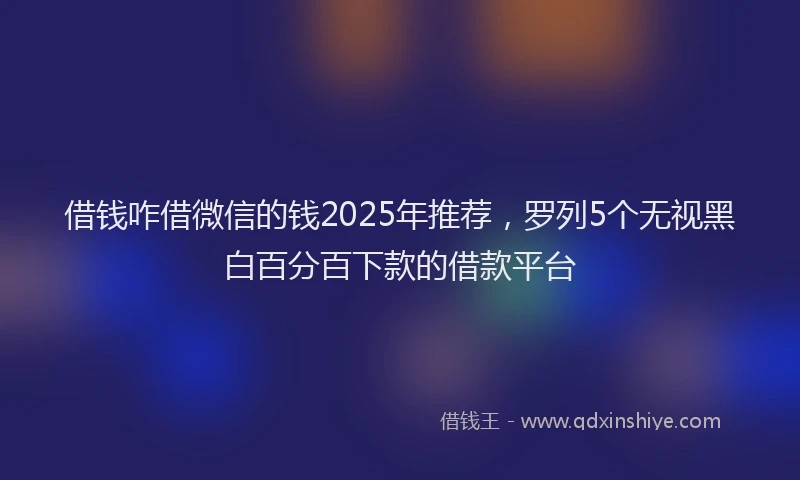 借钱咋借微信的钱2025年推荐,罗列5个无视黑白百分百下款的借款平台