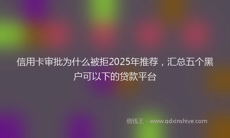 信用卡审批为什么被拒2025年推荐，汇总五个黑户可以下的贷款平台