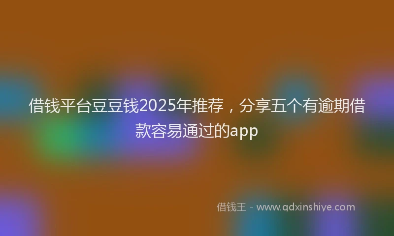 借钱平台豆豆钱2025年推荐,分享五个有逾期借款容易通过的app