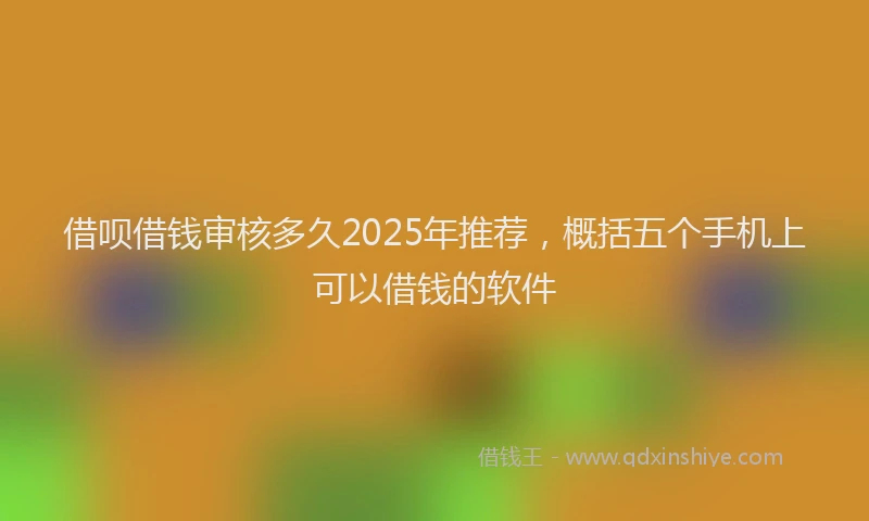 借呗借钱审核多久2025年推荐，概括五个手机上可以借钱的软件
